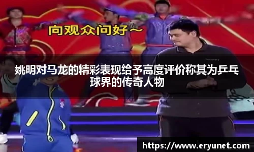 姚明对马龙的精彩表现给予高度评价称其为乒乓球界的传奇人物