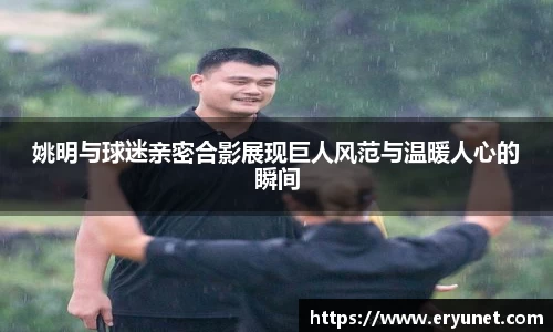 姚明与球迷亲密合影展现巨人风范与温暖人心的瞬间