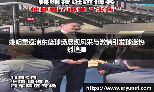 姚明重返浦东篮球场展现风采与激情引发球迷热烈追捧