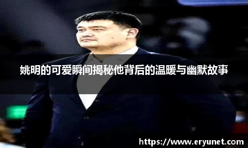 姚明的可爱瞬间揭秘他背后的温暖与幽默故事