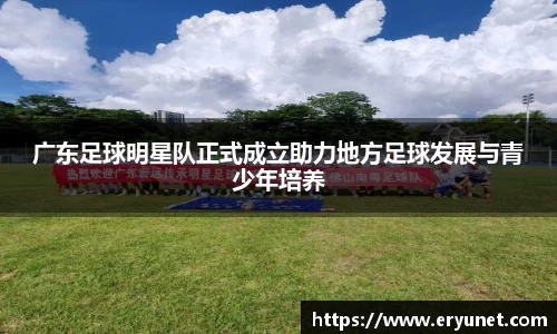 广东足球明星队正式成立助力地方足球发展与青少年培养