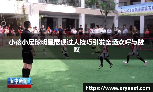 小孩小足球明星展现过人技巧引发全场欢呼与赞叹