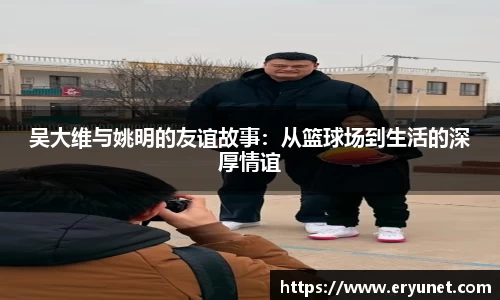 吴大维与姚明的友谊故事：从篮球场到生活的深厚情谊