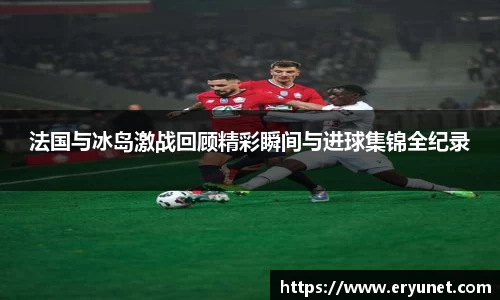 法国与冰岛激战回顾精彩瞬间与进球集锦全纪录