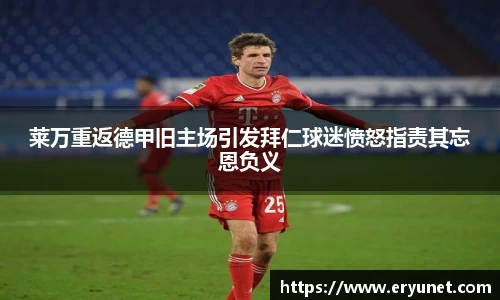 莱万重返德甲旧主场引发拜仁球迷愤怒指责其忘恩负义