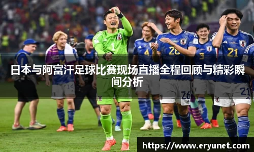 日本与阿富汗足球比赛现场直播全程回顾与精彩瞬间分析