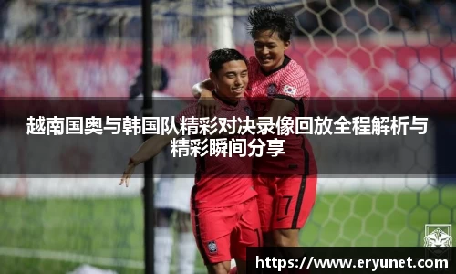 越南国奥与韩国队精彩对决录像回放全程解析与精彩瞬间分享