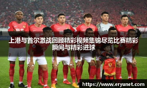上港与首尔激战回顾精彩视频集锦尽览比赛精彩瞬间与精彩进球