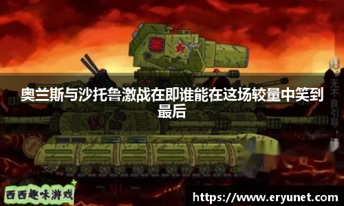 奥兰斯与沙托鲁激战在即谁能在这场较量中笑到最后