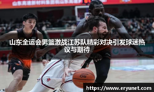 山东全运会男篮激战江苏队精彩对决引发球迷热议与期待