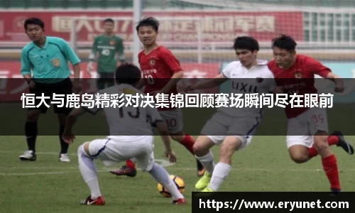 恒大与鹿岛精彩对决集锦回顾赛场瞬间尽在眼前