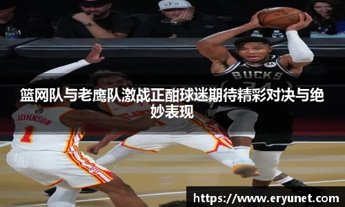 篮网队与老鹰队激战正酣球迷期待精彩对决与绝妙表现