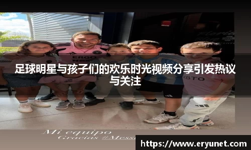 足球明星与孩子们的欢乐时光视频分享引发热议与关注