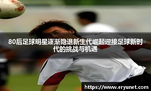 80后足球明星逐渐隐退新生代崛起迎接足球新时代的挑战与机遇